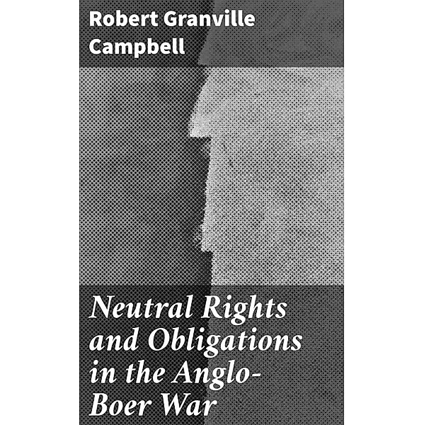 Neutral Rights and Obligations in the Anglo-Boer War, Robert Granville Campbell