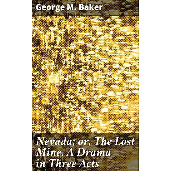 Nevada; or, The Lost Mine, A Drama in Three Acts, George M. Baker