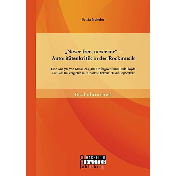 Never free, never me - Autoritätenkritik in der Rockmusik: Eine Analyse von Metallicas The Unforgiven und Pink Floyds The Wall im Vergleich mit Charles Dickens' David Copperfield, Senta Gekeler