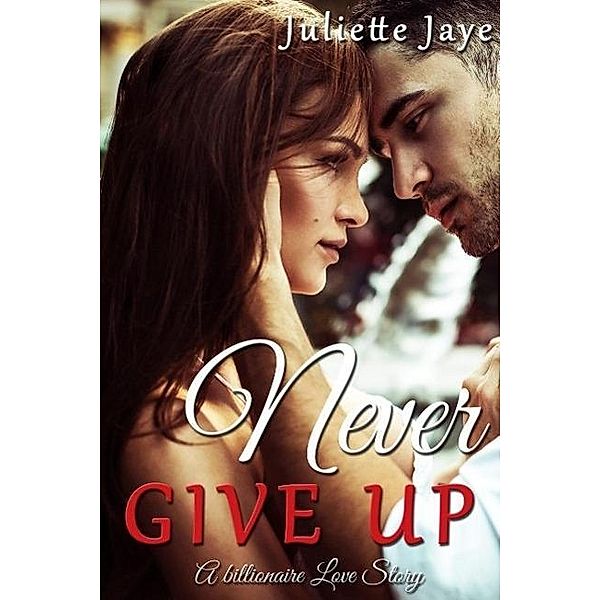 Never Give Up (A Billionaire Love Story), Juliette Jaye