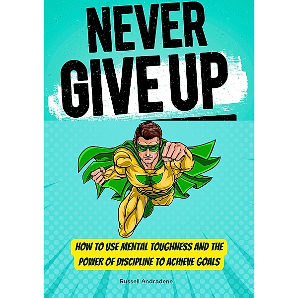 Never Give Up: How to Use Mental Toughness and the Power of Discipline to Achieve Goals, Russell Andradene