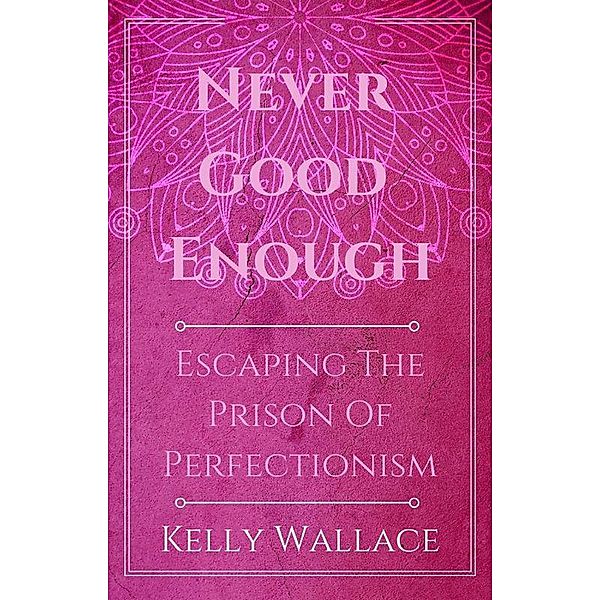 Never Good Enough - Escaping The Prison Of Perfectionism, Kelly Wallace
