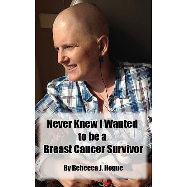 Never Knew I Wanted to be a Breast Cancer Survivor, Rebecca J Hogue
