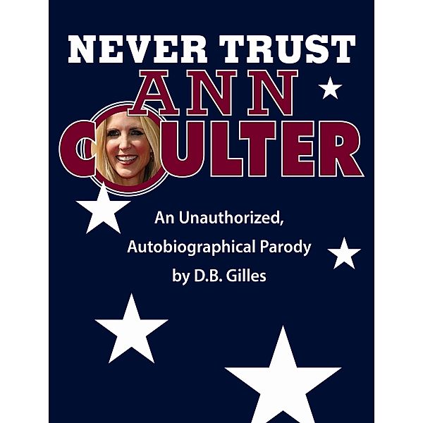 Never Trust Ann Coulter: An Unauthorized, Autobiographical Parody / D.B. Gilles, D. B. Gilles