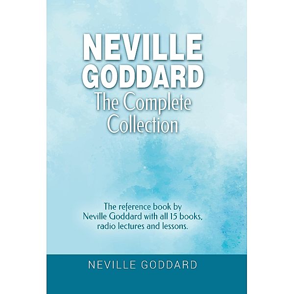 Neville Goddard - The Complete Collection / Manifesting with Neville Goddard and the Law of Assumption Bd.3, Neville Goddard