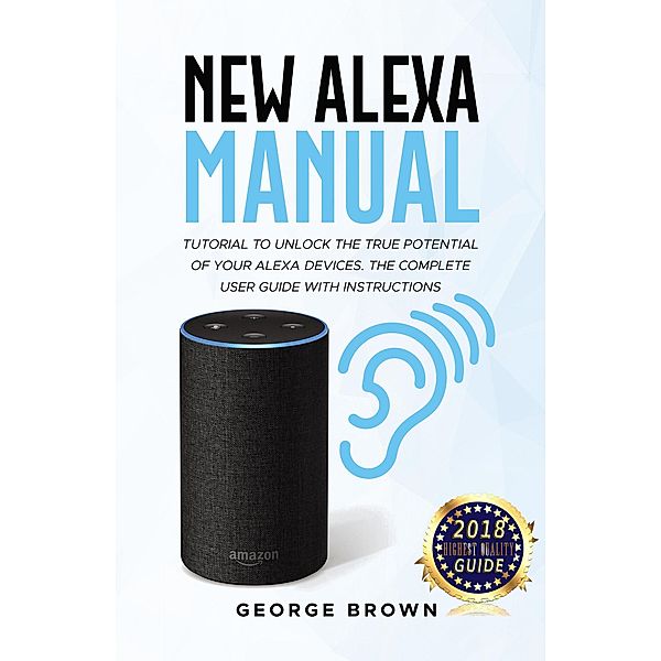 New Alexa Manual Tutorial to Unlock The True Potential of Your Alexa Devices. The Complete User Guide with Instructions, George Brown