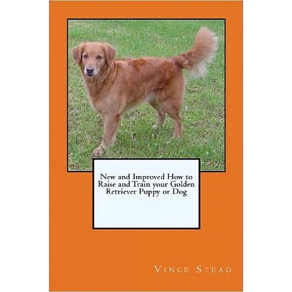 New and Improved How to Raise and Train your Golden Retriever Puppy or Dog, Vince Stead