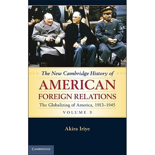 New Cambridge History of American Foreign Relations: Volume 3, The Globalizing of America, 1913-1945, Akira Iriye