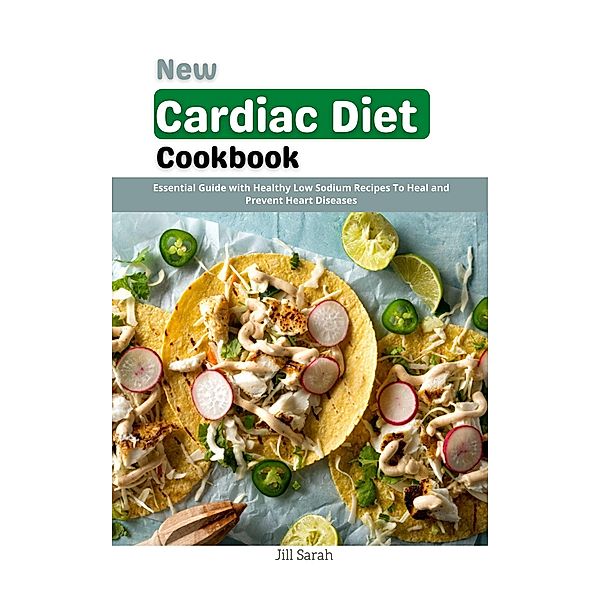 New Cardiac Diet Cookbook : Essential Guide with Healthy Low Sodium Recipes To Heal and Prevent Heart Diseases, Jill Sarah