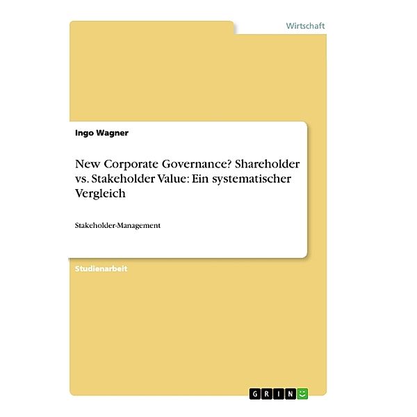 New Corporate Governance? Shareholder vs. Stakeholder Value: Ein systematischer Vergleich, Ingo Wagner