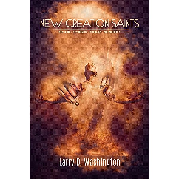 New Creation Saints ((New Birth, New Identity, Privileges & Authority) / BookBaby, Larry D. Washington