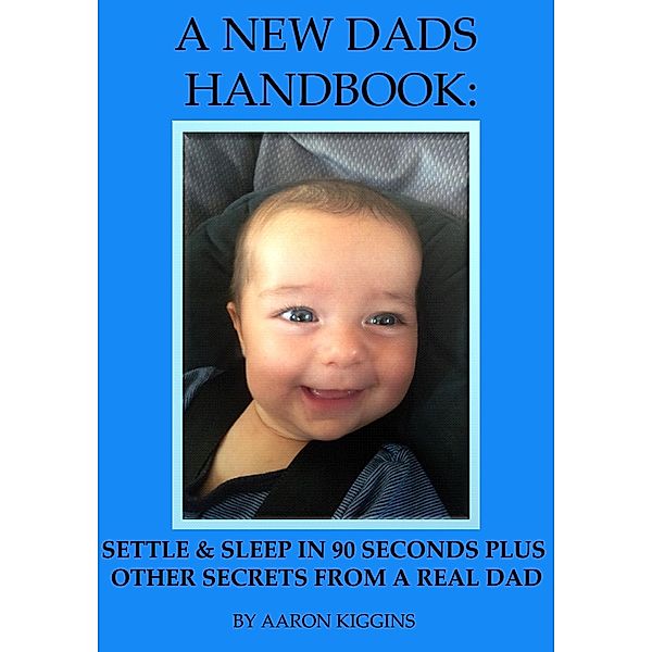 NEW DADS HANDBOOK: Settle & sleep in 90 seconds plus other secrets from a real dad, Aaron Kiggins