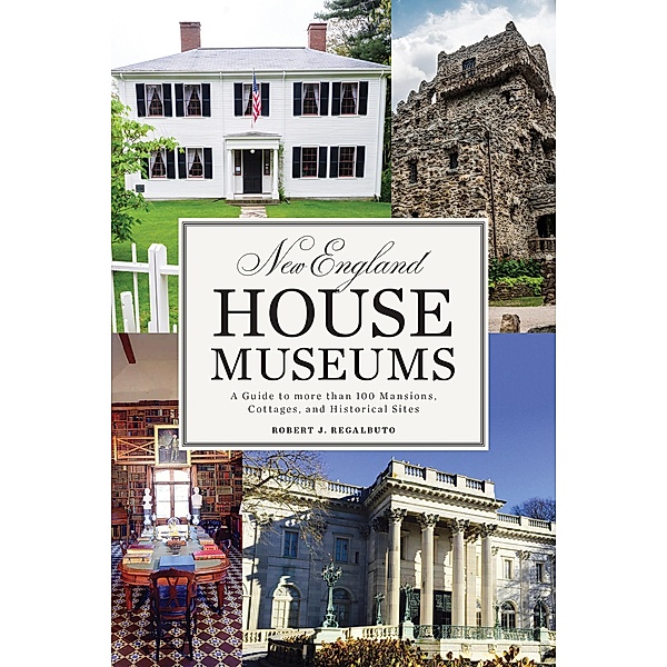 New England House Museums: A Guide to More than 100 Mansions, Cottages, and Historical Sites, Robert J. Regalbuto