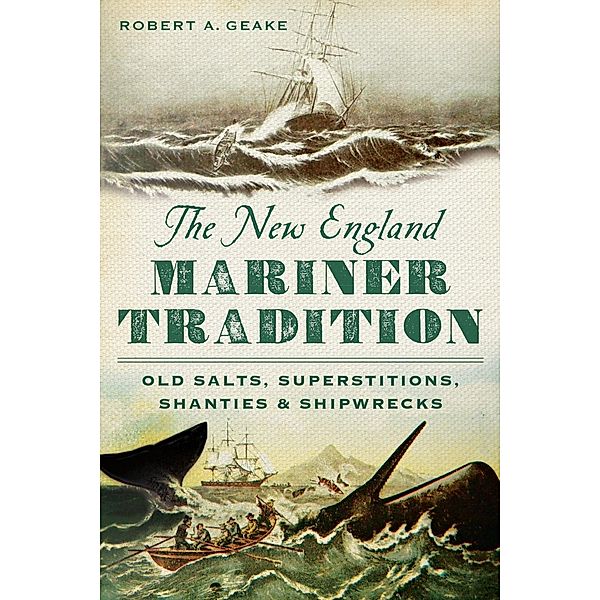 New England Mariner Tradition: Old Salts, Superstitions, Shanties and Shipwrecks, Robert A. Geake