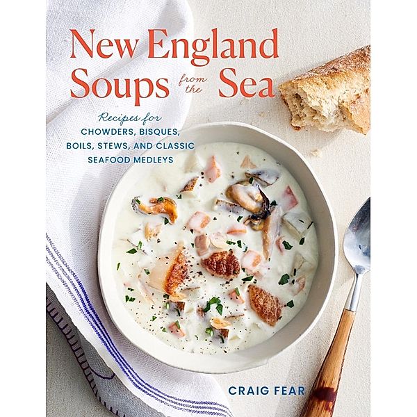 New England Soups from the Sea: Recipes for Chowders, Bisques, Boils, Stews, and Classic Seafood Medleys, Craig Fear