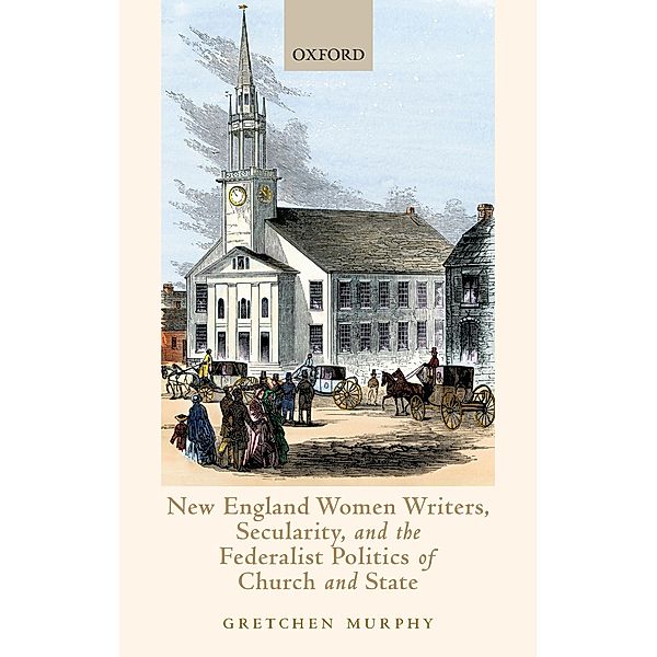 New England Women Writers, Secularity, and the Federalist Politics of Church and State, Gretchen Murphy