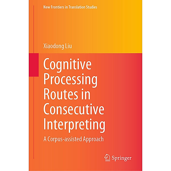 New Frontiers in Translation Studies / Cognitive Processing Routes in Consecutive Interpreting, Xiaodong Liu