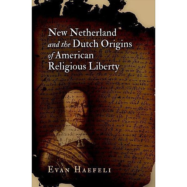 New Netherland and the Dutch Origins of American Religious Liberty / Early American Studies, Evan Haefeli