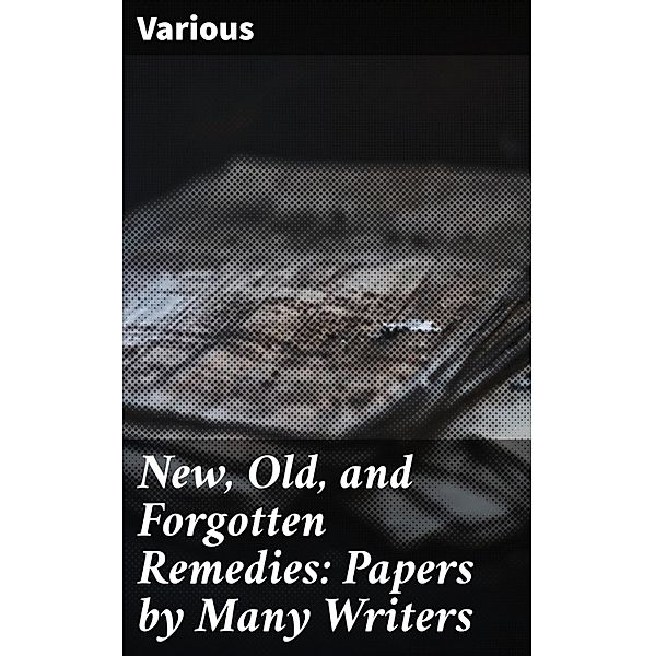 New, Old, and Forgotten Remedies: Papers by Many Writers, Various