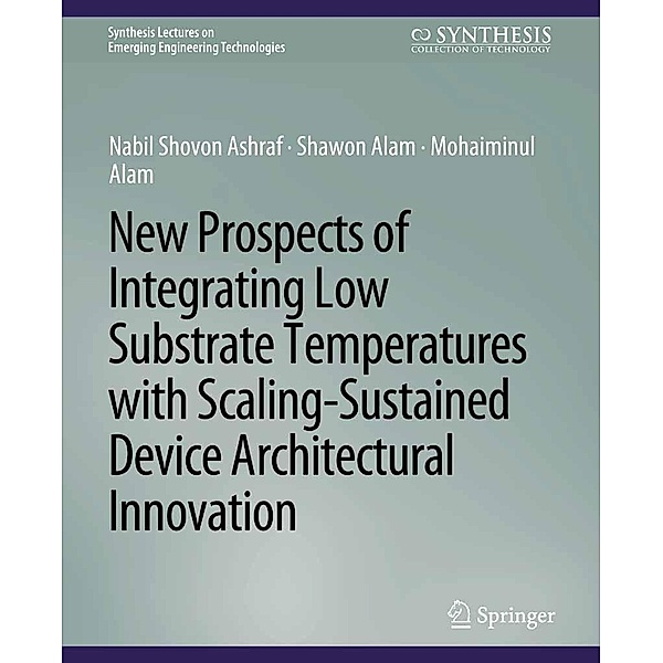 New Prospects of Integrating Low Substrate Temperatures with Scaling-Sustained Device Architectural Innovation / Synthesis Lectures on Emerging Engineering Technologies, Nabil Shovon Ashraf, Shawon Alam, Mohaiminul Alam
