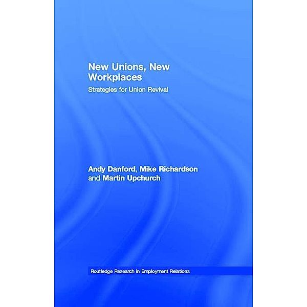 New Unions, New Workplaces / Routledge Research in Employment Relations, Andy Danford, Mike Richardson, Martin Upchurch