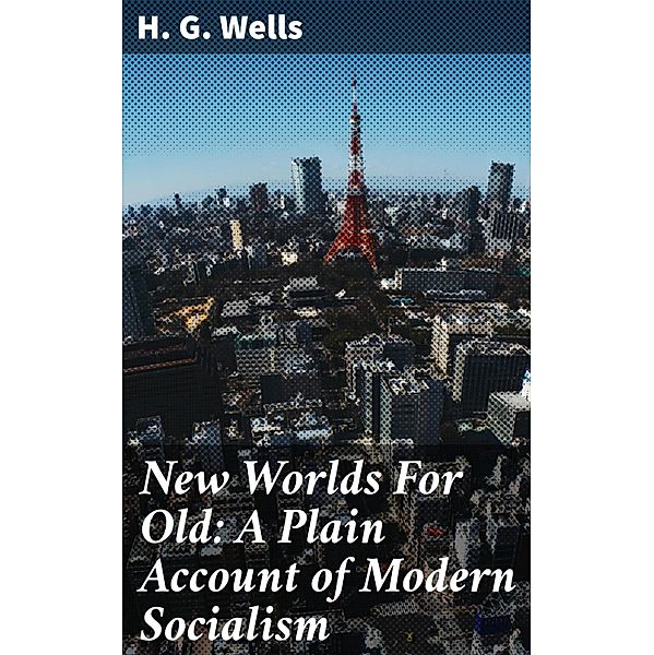 New Worlds For Old: A Plain Account of Modern Socialism, H. G. Wells