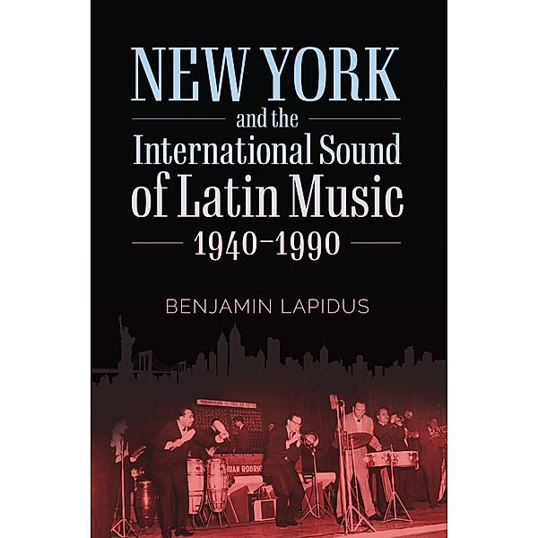 New York and the International Sound of Latin Music, 1940-1990 / American Made Music Series, Benjamin Lapidus