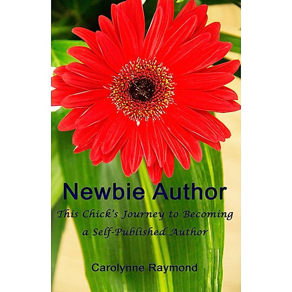 Newbie Author: This Chick's Journey To Becoming A Self-Published Author / Carolynne Raymond, Carolynne Raymond
