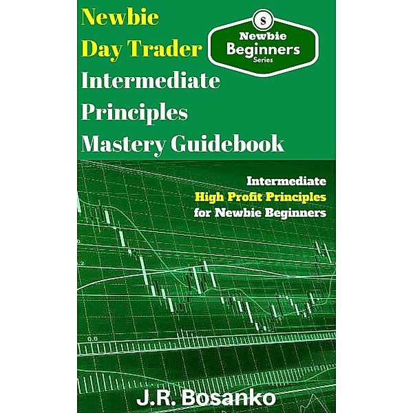 Newbie Day Trader Intermediate Principles Mastery Guidebook, J. R. Bosanko