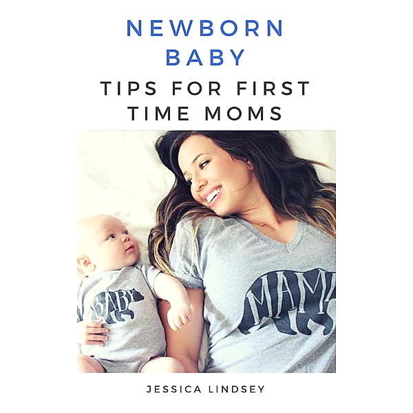 Newborn Baby - Tips for First Time Moms, Jessica Lindsey
