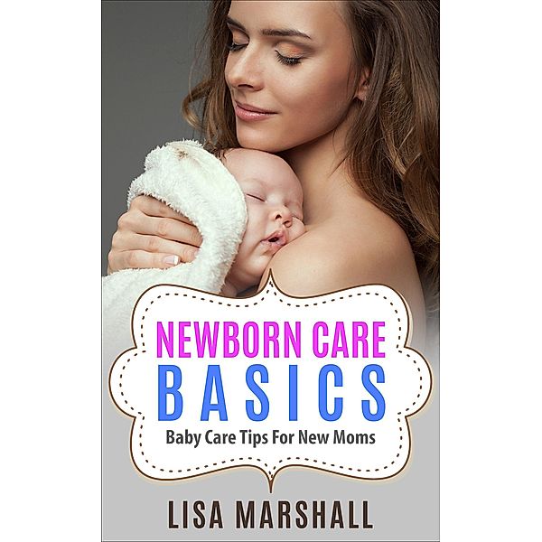 Newborn Care Basics: Baby Care Tips For New Moms (Positive Parenting, #3) / Positive Parenting, Lisa Marshall