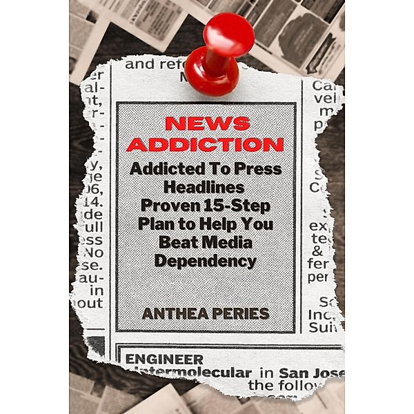News Addiction: Addicted To Press Headlines: Proven 15-Step Plan to Help You Beat Media Dependency (Addictions) / Addictions, Anthea Peries