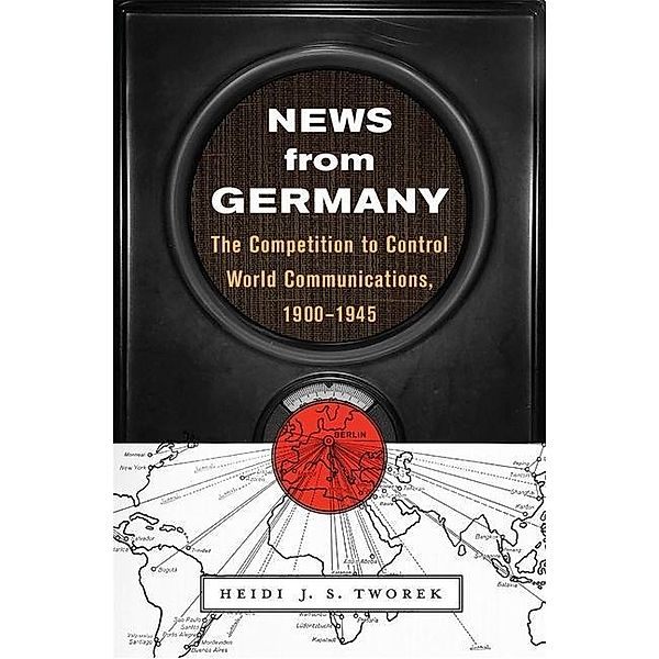 News from Germany: The Competition to Control World Communications, 1900-1945, Heidi J. S. Tworek