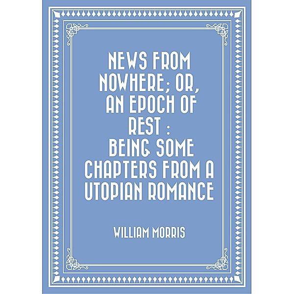 News from Nowhere; Or, An Epoch of Rest : Being Some Chapters from a Utopian Romance, William Morris