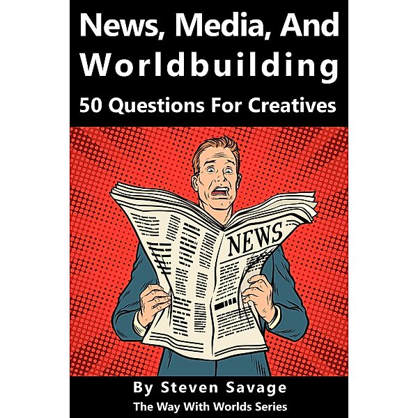 News, Media, and Worldbuilding: 50 Questions For Creatives (Way With Worlds, #13) / Way With Worlds, Steven Savage