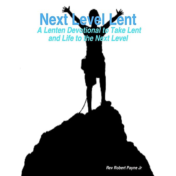 Next Level Lent:  A Lenten Devotional to Take Lent and Life to the Next Level, Rev Robert Payne Jr