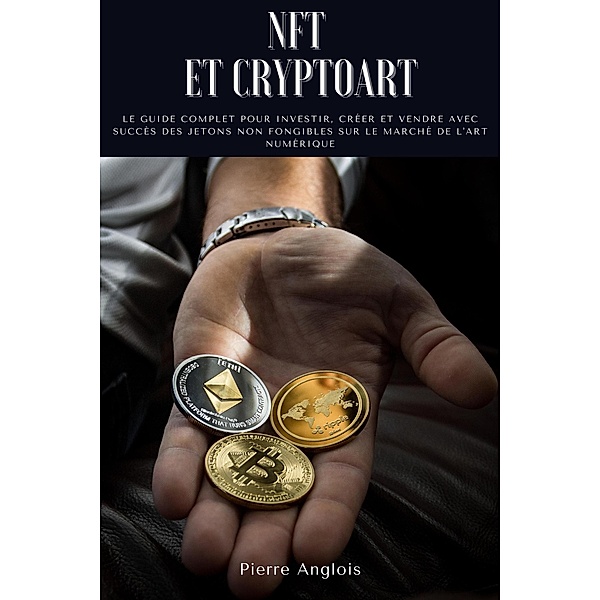 NFT et Cryptoart: Le guide complet pour investir, créer et vendre avec succès des jetons non fongibles sur le marché de l'art numérique, Pierre Anglois