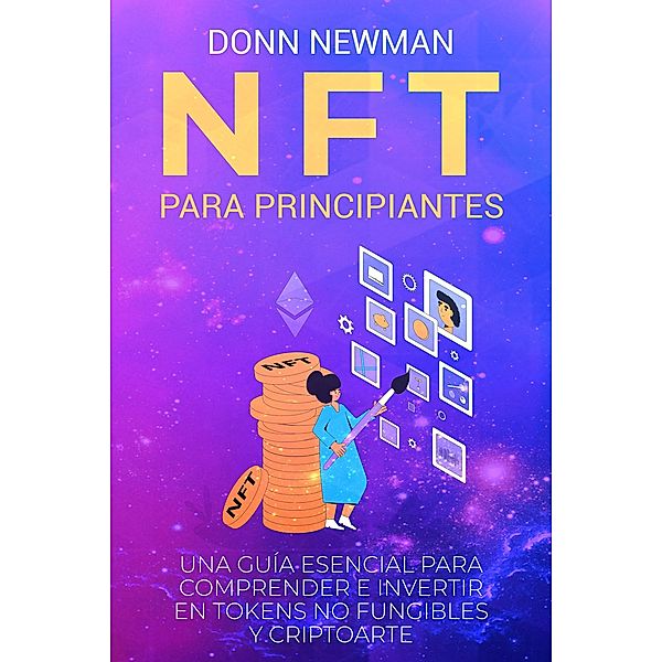 NFT para Principiantes: Una Guía Esencial para Comprender e Invertir en Tokens No Fungibles y Criptoarte, Donn Newman