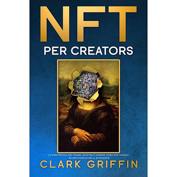 NFT per Creators: La guida pratica per creare, investire e vendere token non fungibili ed arte digitale nella blockchain (Guide sul metaverso e l'arte digitale con le criptovalute) / Guide sul metaverso e l'arte digitale con le criptovalute, Clark Griffin