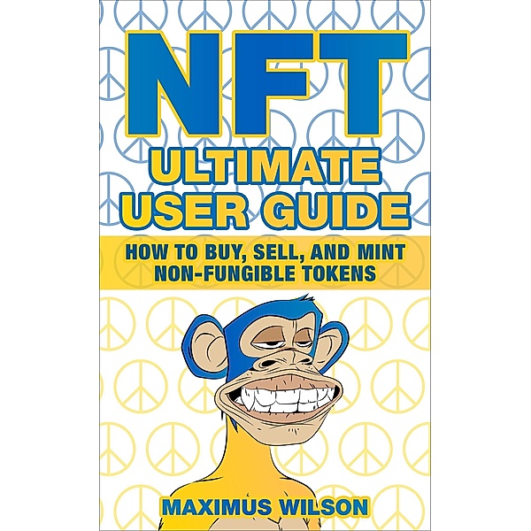 NFT Ultimate User Guide - How to Buy, Sell, and Mint Non-Fungible Tokens, Maximus Wilson