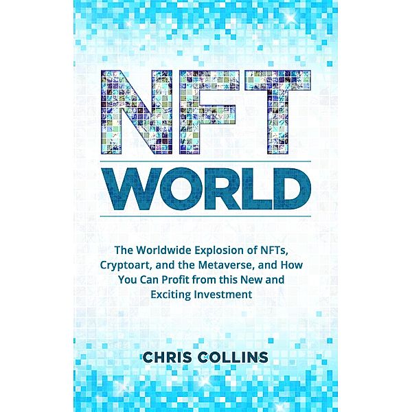 NFT World: The Worldwide Explosion of NFTs, Cryptoart, and the Metaverse, and How You Can Profit from this New and Exciting Investment, Chris Collins