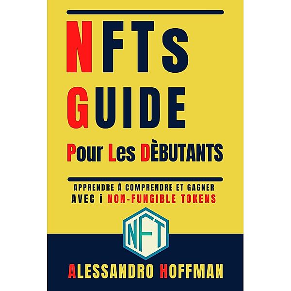 NFTS Guide Pour Les Dèbutants -  Appredre à Comprendre et Gagner avec i  Non-Fungible Token, Alessandro Hoffman