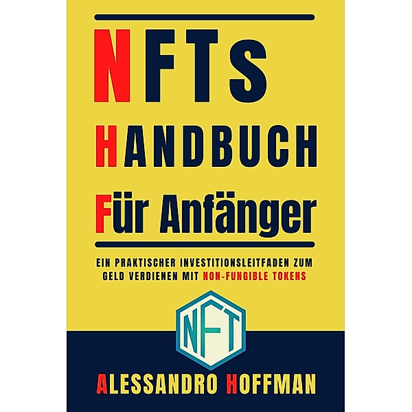 NFTS  Handbuch  für Anfänger -  Ein Praktischer  Investitionsleitfaden  zum Gelde Verdienen mit Non-Fungible Token, Alessandro Hoffman