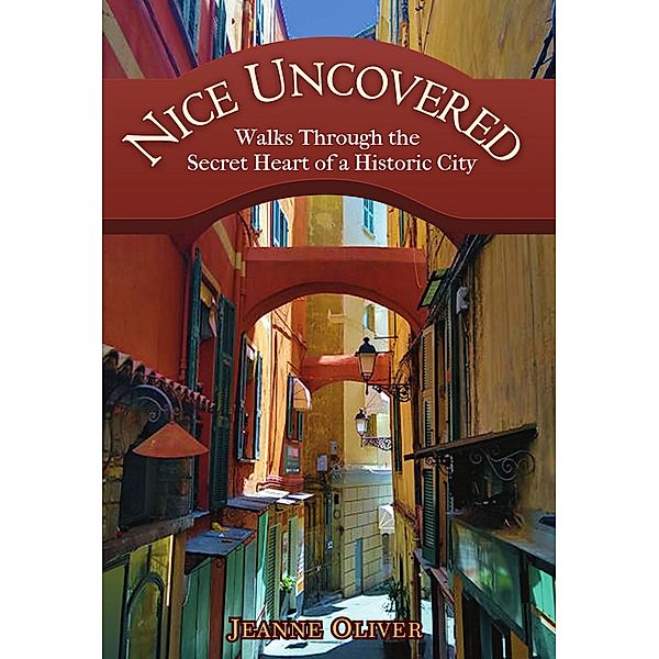 Nice Uncovered: Walks Through the Secret Heart of a Historic City, Jeanne Oliver