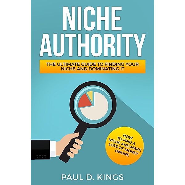 Niche Authority - The Ultimate Guide to Finding Your Niche And Dominating It, Paul D. Kings