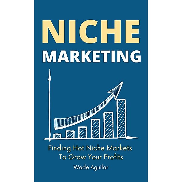 Niche Marketing - Finding Hot Niche Markets To Grow Your Profits, Wade Aguilar