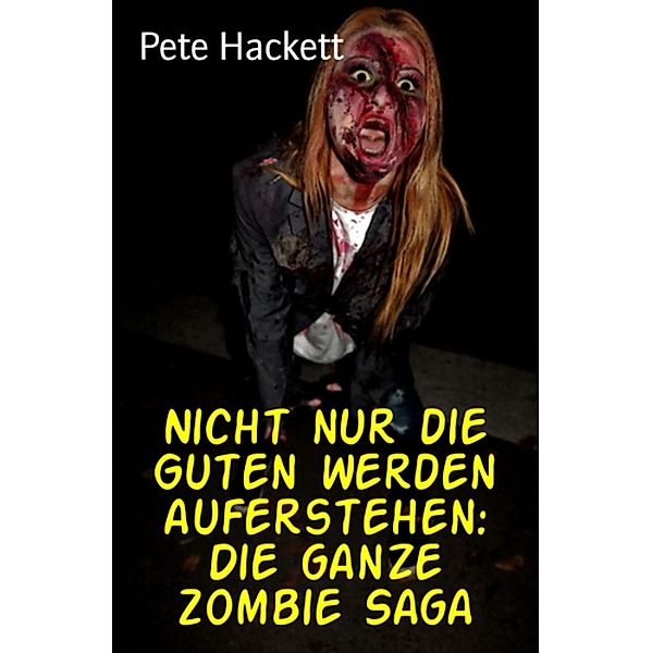 Nicht nur die Guten werden auferstehen: Die ganze Zombie Saga, Pete Hackett