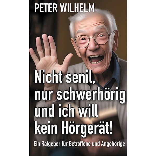 Nicht senil, nur schwerhörig und ich will kein Hörgerät!, Peter Wilhelm
