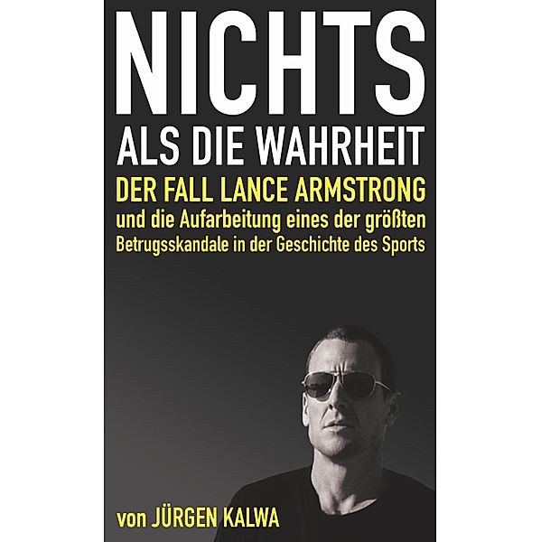 Nichts als die Wahrheit - Der Fall Lance Armstrong und die Aufarbeitung eines der größten Betrugsskandale in der Geschichte des Sports, Jürgen Kalwa