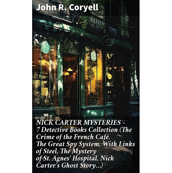 NICK CARTER MYSTERIES - 7 Detective Books Collection (The Crime of the French Café, The Great Spy System, With Links of Steel, The Mystery of St. Agnes' Hospital, Nick Carter's Ghost Story...), John R. Coryell